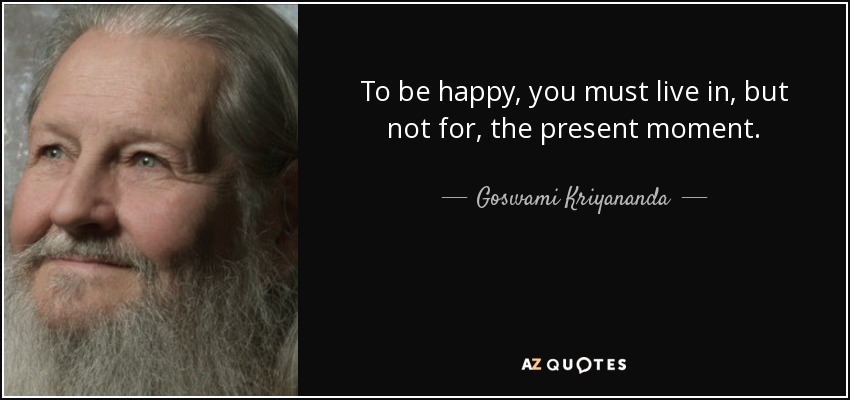 To be happy, you must live in, but not for, the present moment. - Goswami Kriyananda