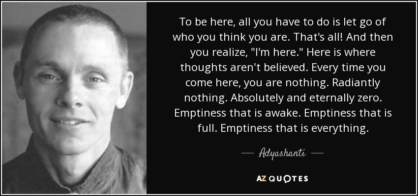 To be here, all you have to do is let go of who you think you are. That's all! And then you realize, 