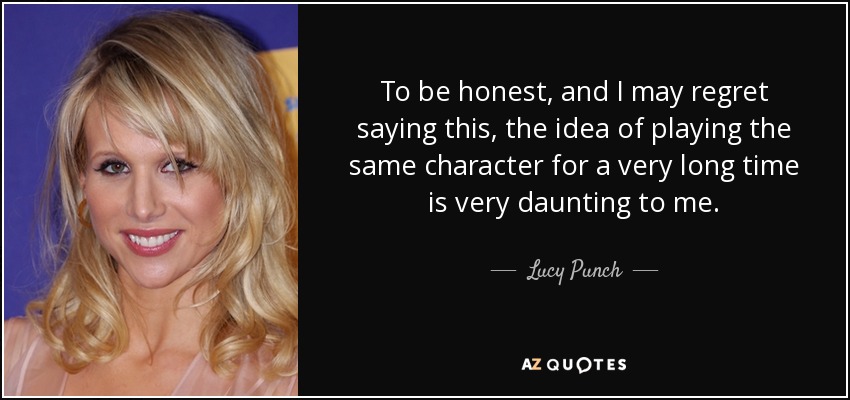 To be honest, and I may regret saying this, the idea of playing the same character for a very long time is very daunting to me. - Lucy Punch