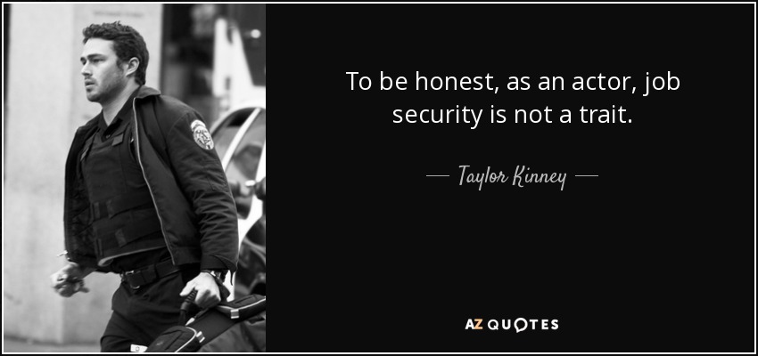 To be honest, as an actor, job security is not a trait. - Taylor Kinney