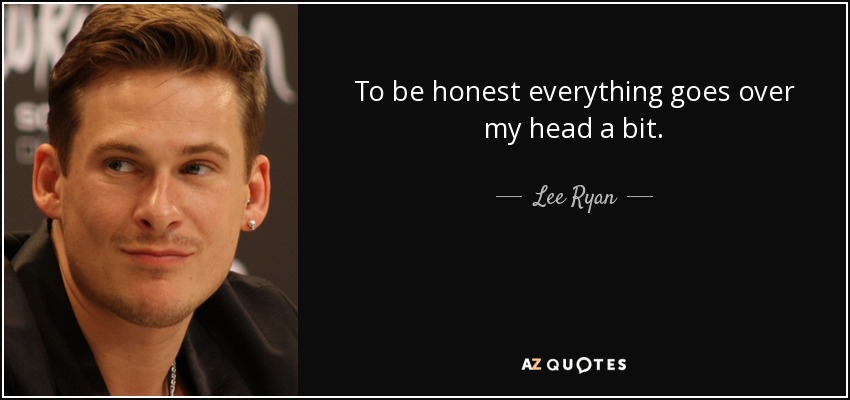 To be honest everything goes over my head a bit. - Lee Ryan