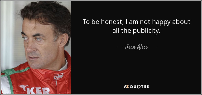 To be honest, I am not happy about all the publicity. - Jean Alesi