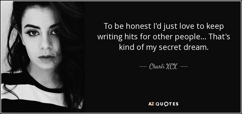 To be honest I'd just love to keep writing hits for other people... That's kind of my secret dream. - Charli XCX