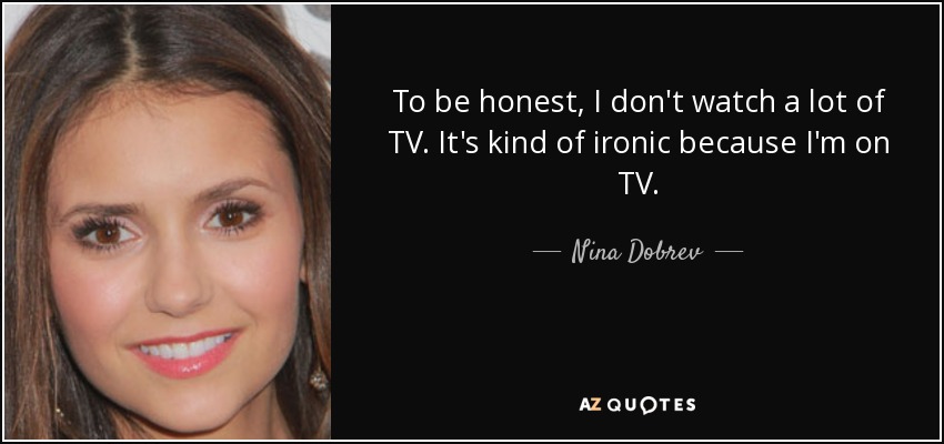 To be honest, I don't watch a lot of TV. It's kind of ironic because I'm on TV. - Nina Dobrev