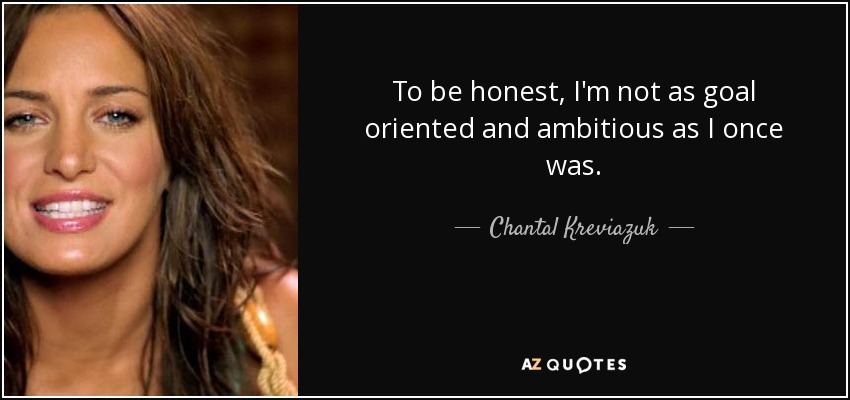 To be honest, I'm not as goal oriented and ambitious as I once was. - Chantal Kreviazuk