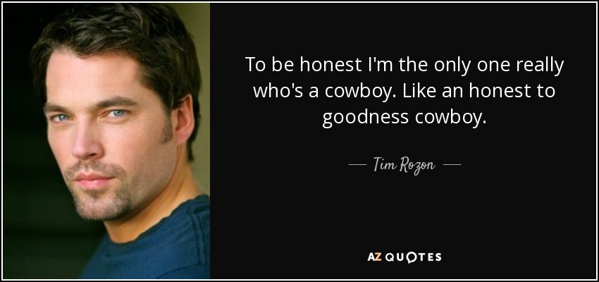 To be honest I'm the only one really who's a cowboy. Like an honest to goodness cowboy. - Tim Rozon
