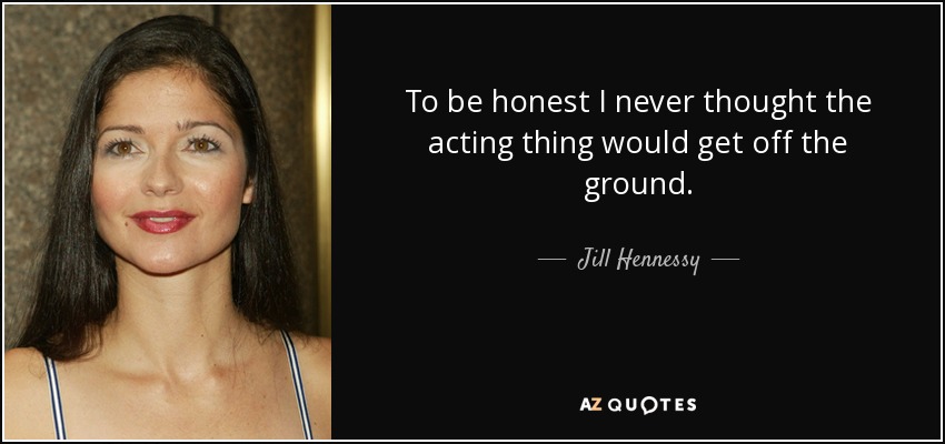 To be honest I never thought the acting thing would get off the ground. - Jill Hennessy