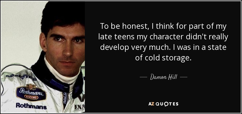 To be honest, I think for part of my late teens my character didn't really develop very much. I was in a state of cold storage. - Damon Hill