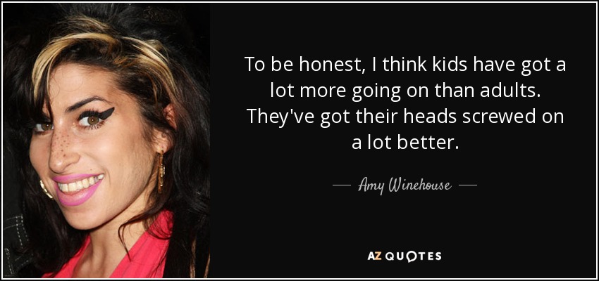 To be honest, I think kids have got a lot more going on than adults. They've got their heads screwed on a lot better. - Amy Winehouse