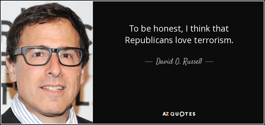 To be honest, I think that Republicans love terrorism. - David O. Russell
