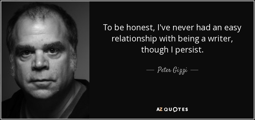 To be honest, I've never had an easy relationship with being a writer, though I persist. - Peter Gizzi