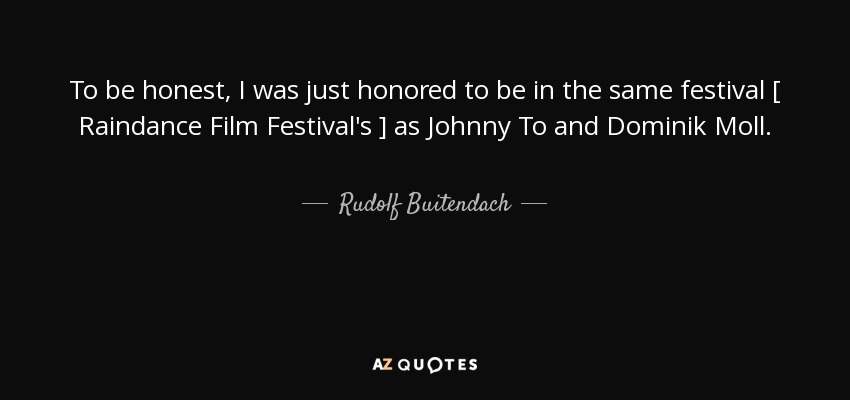 To be honest, I was just honored to be in the same festival [ Raindance Film Festival's ] as Johnny To and Dominik Moll. - Rudolf Buitendach