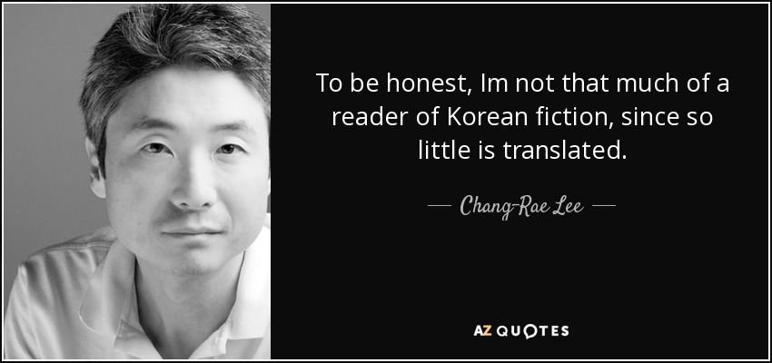 To be honest, Im not that much of a reader of Korean fiction, since so little is translated. - Chang-Rae Lee