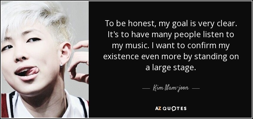 To be honest, my goal is very clear. It's to have many people listen to my music. I want to confirm my existence even more by standing on a large stage. - Kim Nam-joon