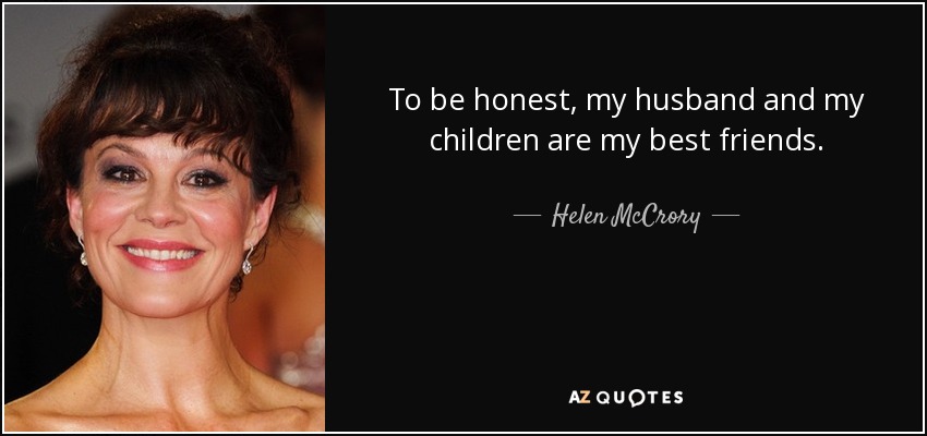 To be honest, my husband and my children are my best friends. - Helen McCrory
