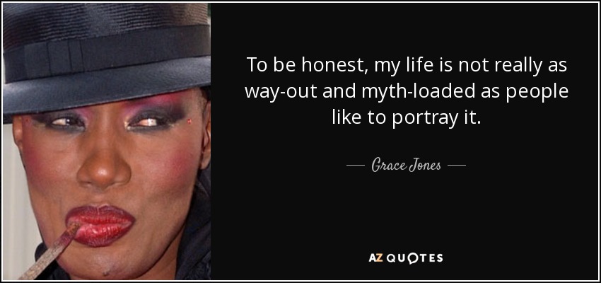 To be honest, my life is not really as way-out and myth-loaded as people like to portray it. - Grace Jones