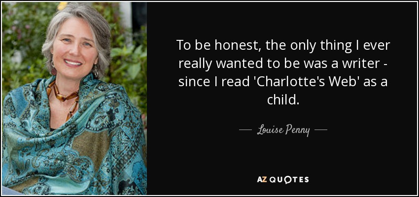 To be honest, the only thing I ever really wanted to be was a writer - since I read 'Charlotte's Web' as a child. - Louise Penny