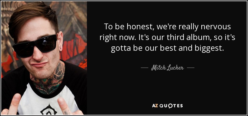 To be honest, we're really nervous right now. It's our third album, so it's gotta be our best and biggest. - Mitch Lucker