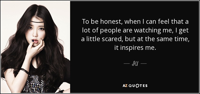 To be honest, when I can feel that a lot of people are watching me, I get a little scared, but at the same time, it inspires me. - IU