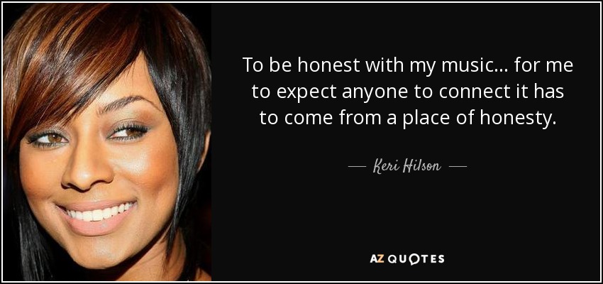 To be honest with my music... for me to expect anyone to connect it has to come from a place of honesty. - Keri Hilson