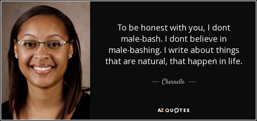 To be honest with you, I dont male-bash. I dont believe in male-bashing. I write about things that are natural, that happen in life. - Cherrelle