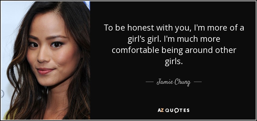 To be honest with you, I'm more of a girl's girl. I'm much more comfortable being around other girls. - Jamie Chung