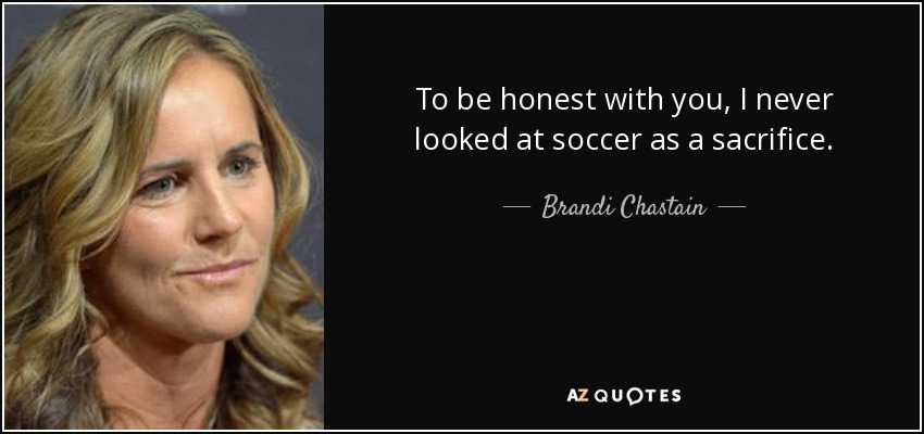 To be honest with you, I never looked at soccer as a sacrifice. - Brandi Chastain
