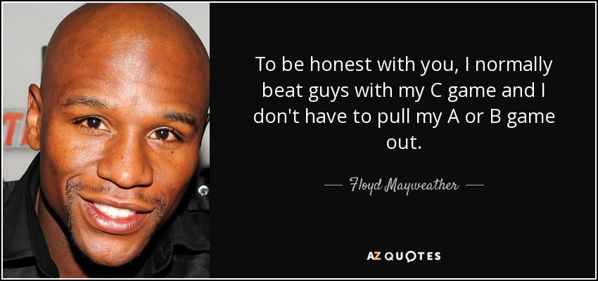 To be honest with you, I normally beat guys with my C game and I don't have to pull my A or B game out. - Floyd Mayweather, Jr.