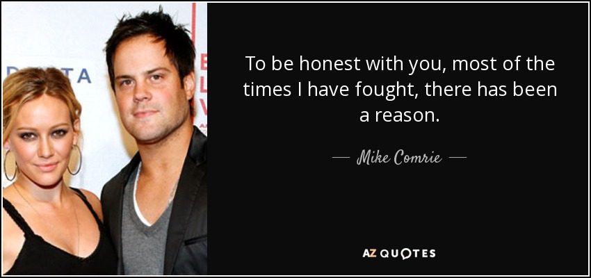 To be honest with you, most of the times I have fought, there has been a reason. - Mike Comrie