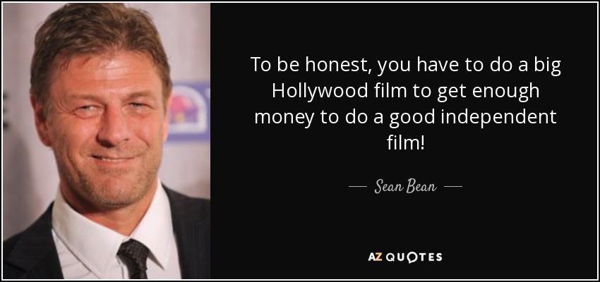 To be honest, you have to do a big Hollywood film to get enough money to do a good independent film! - Sean Bean