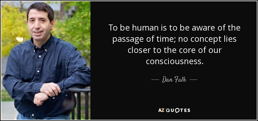 To be human is to be aware of the passage of time; no concept lies closer to the core of our consciousness. - Dan Falk