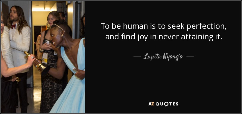 To be human is to seek perfection, and find joy in never attaining it. - Lupita Nyong'o