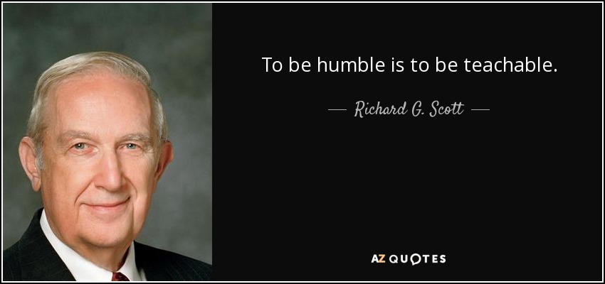 To be humble is to be teachable. - Richard G. Scott