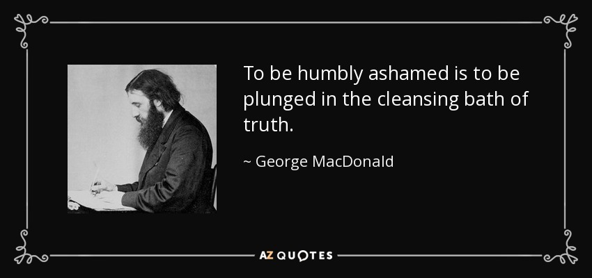 To be humbly ashamed is to be plunged in the cleansing bath of truth. - George MacDonald