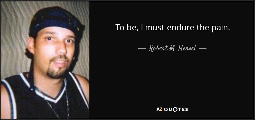 To be, I must endure the pain. - Robert M. Hensel