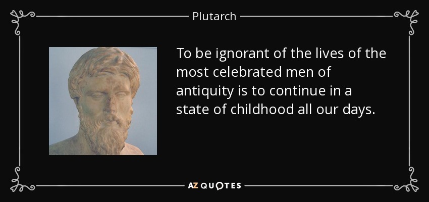 To be ignorant of the lives of the most celebrated men of antiquity is to continue in a state of childhood all our days. - Plutarch