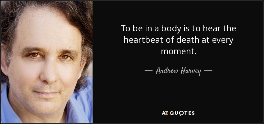 To be in a body is to hear the heartbeat of death at every moment. - Andrew Harvey