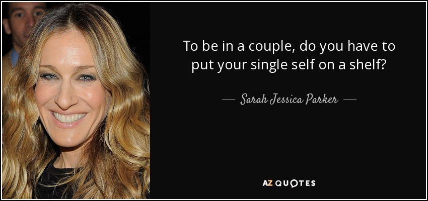 To be in a couple, do you have to put your single self on a shelf? - Sarah Jessica Parker