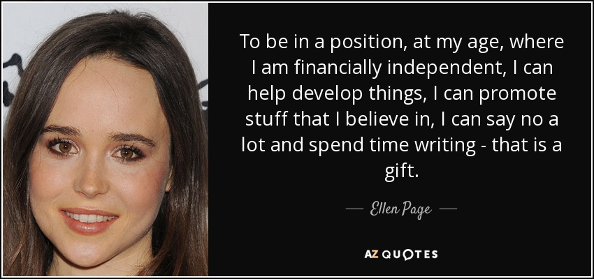 To be in a position, at my age, where I am financially independent, I can help develop things, I can promote stuff that I believe in, I can say no a lot and spend time writing - that is a gift. - Ellen Page