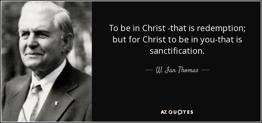 To be in Christ -that is redemption; but for Christ to be in you-that is sanctification. - W. Ian Thomas