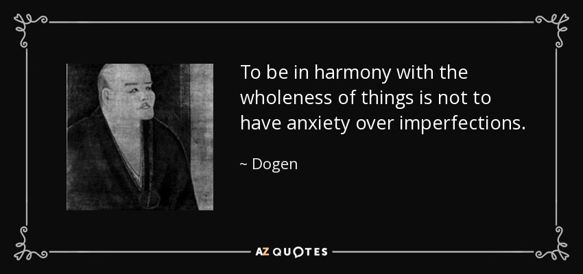 To be in harmony with the wholeness of things is not to have anxiety over imperfections. - Dogen