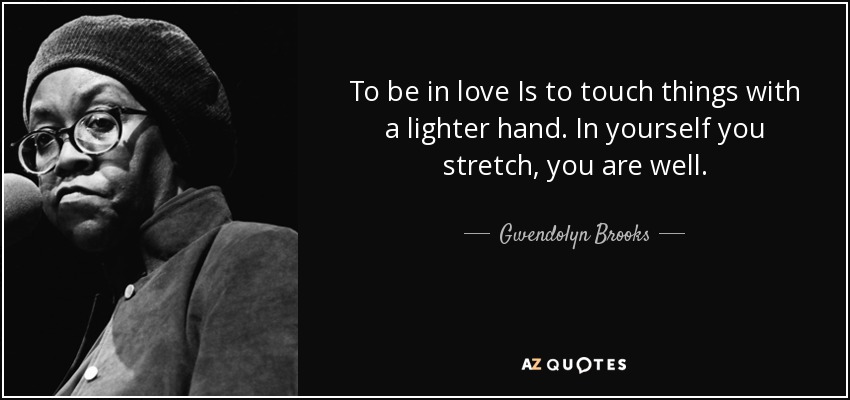 To be in love Is to touch things with a lighter hand. In yourself you stretch, you are well. - Gwendolyn Brooks