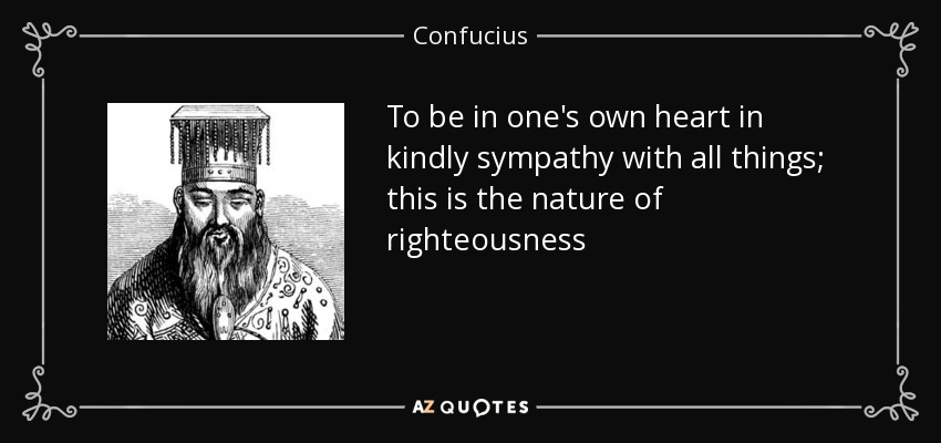 To be in one's own heart in kindly sympathy with all things; this is the nature of righteousness - Confucius