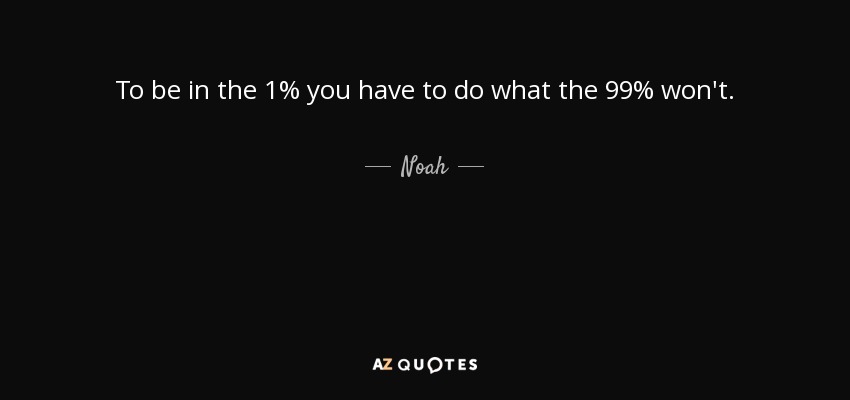 To be in the 1% you have to do what the 99% won't. - Noah