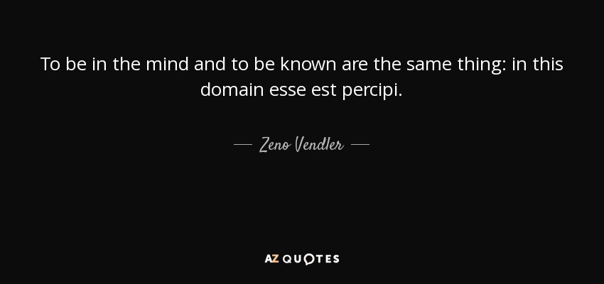 To be in the mind and to be known are the same thing: in this domain esse est percipi. - Zeno Vendler