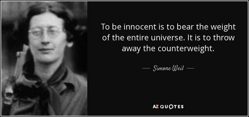 To be innocent is to bear the weight of the entire universe. It is to throw away the counterweight. - Simone Weil