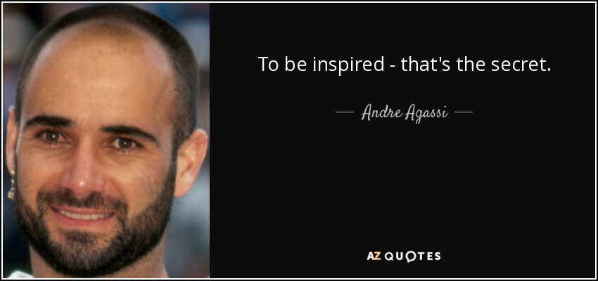 To be inspired - that's the secret. - Andre Agassi