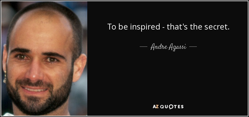 To be inspired - that's the secret. - Andre Agassi