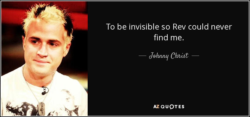 To be invisible so Rev could never find me. - Johnny Christ