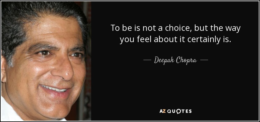 To be is not a choice, but the way you feel about it certainly is. - Deepak Chopra